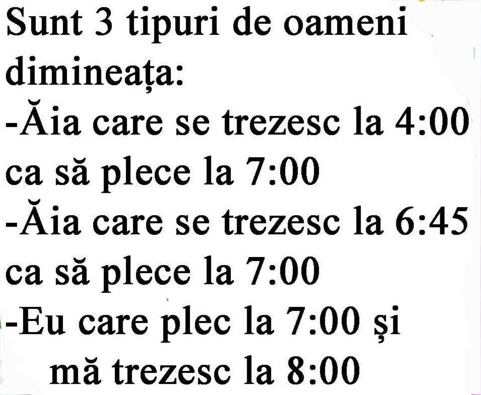 Sunt 3 tipuri de oameni dimineața: ăia care se trezesc la 4 ca să plece la 7, ăia care se trezesc la 6:45 și eu, care plec la 7 și mă trezesc la 8