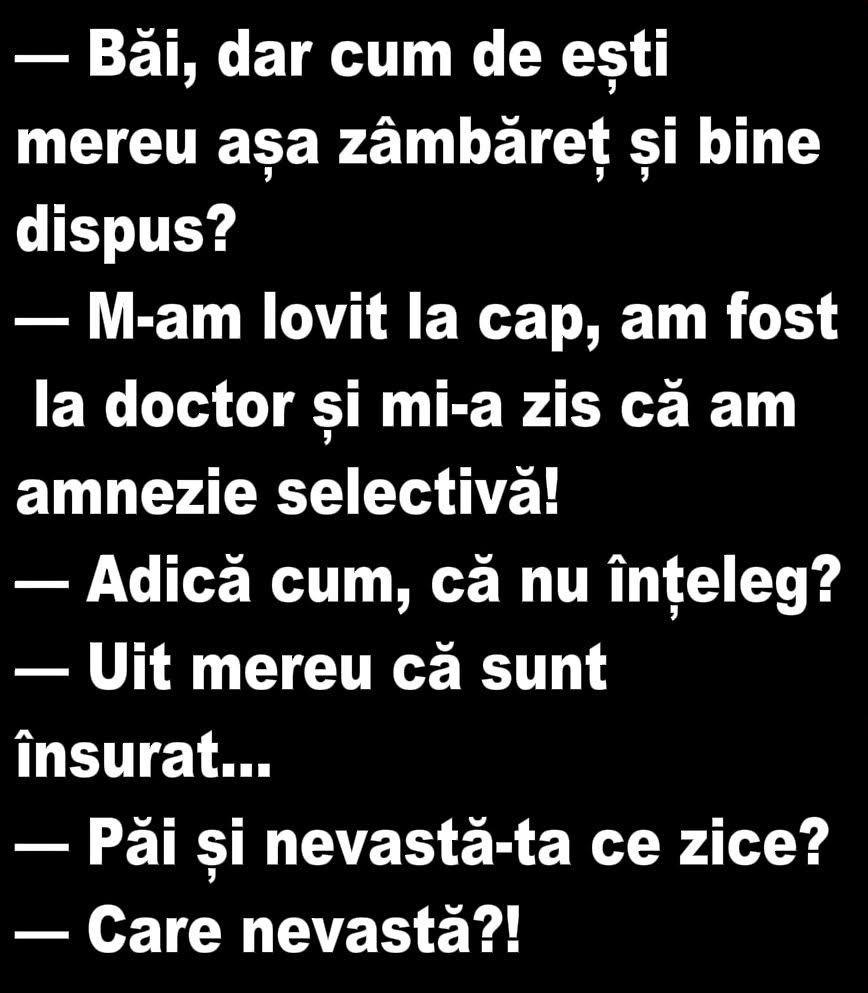 Cum de ești mereu așa zâmbăreț? M-am lovit la cap și doctorul mi-a zis că am amnezie selectivă: uit mereu că sunt însurat. Și nevasta-ta ce zice? Care nevastă?!