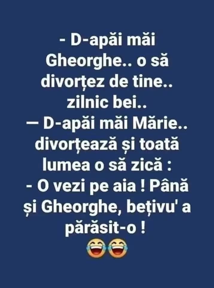 D-apăi, măi Gheorghe, o să divorțez de tine, zilnic bei! Divorțează și toată lumea o să zică: O vezi pe aia? Până și Gheorghe, bețivu', a părăsit-o!