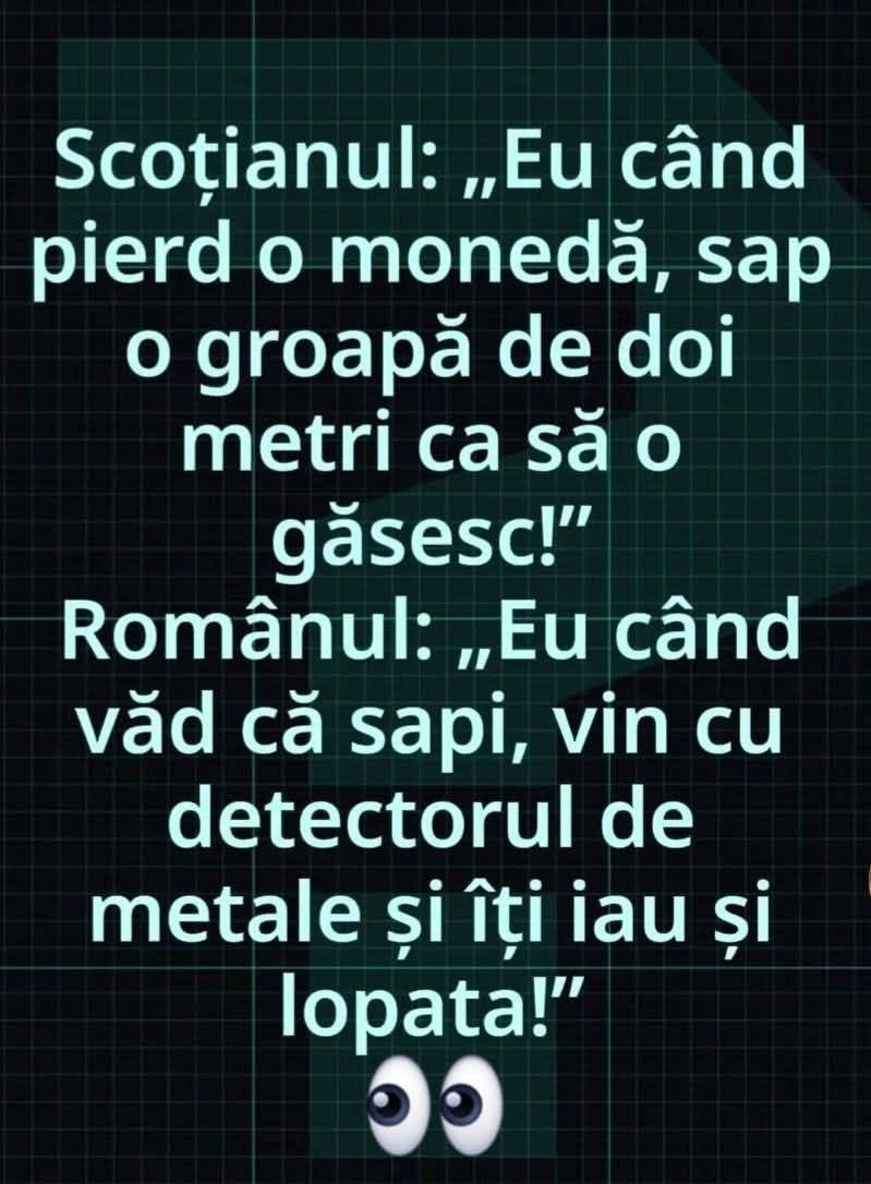 Scoțianul: Eu când pierd o monedă, sap o groapă de doi metri ca s-o găsesc! Românul: Eu când văd că sapi, vin cu detectorul de metale și îți iau și lopata!