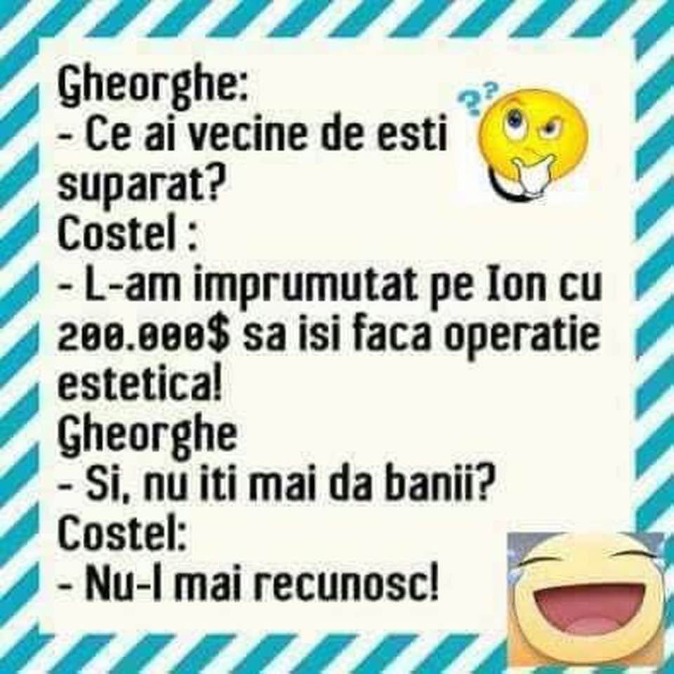 Gheorghe: Ce ai, vecine, de ești supărat? Costel: L-am împrumutat pe Ion cu 200.000$ să-și facă operație estetică. Și nu ți-i mai dă? Nu-l mai recunosc!