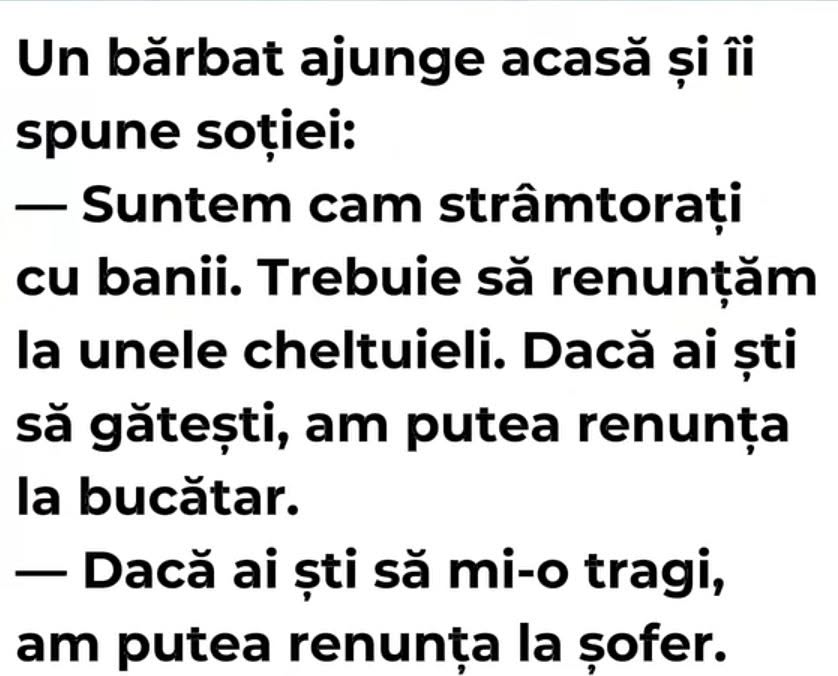 Suntem strâmtorați cu banii: dacă ai ști să gătești, am renunța la bucătar. Soția: Dacă ai ști tu altele, am renunța la șofer!