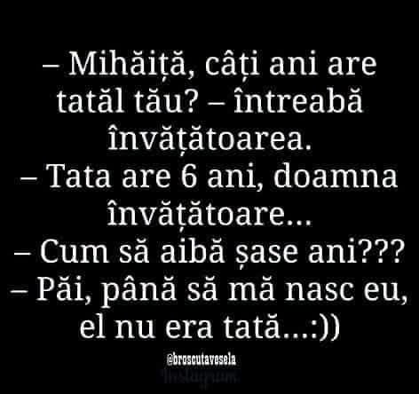 Mihăiță, câți ani are tatăl tău? Tata are 6 ani, doamna învățătoare. Cum să aibă șase ani? Păi, până să mă nasc eu, el nu era tată!