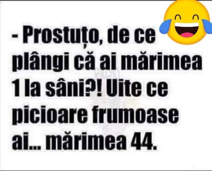 Prostuțo, de ce plângi că ai mărimea 1 la sâni? Uite ce picioare frumoase ai... mărimea 44!