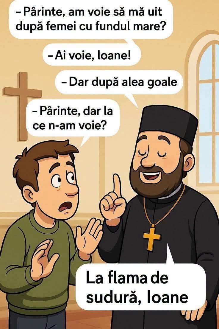 Părinte, am voie să mă uit după femei cu fundul mare? Ai voie! Dar după alea goale? Ai voie! Dar la ce n-am voie? La flama de sudură, Ioane!