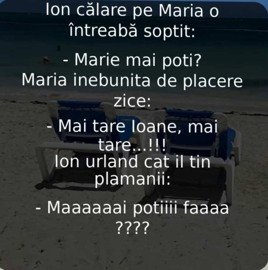 Ion călare pe Maria o întreabă șoptit: Marie, mai poți? Maria: Mai tare, Ioane! Ion, urlând: Maaai poți, fa?!
