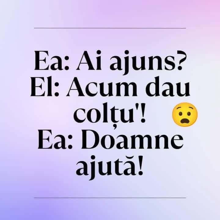 Ea: Ai ajuns? El: Acum dau colțu'! Ea: Doamne ajută!