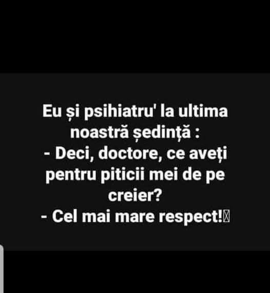 Eu și psihiatrul la ultima ședință: Deci, doctore, ce aveți pentru piticii mei de pe creier? Cel mai mare respect!