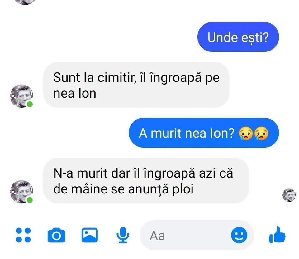 Unde ești? Sunt la cimitir, îl îngroapă pe nea Ion. A murit nea Ion? N-a murit, dar îl îngroapă azi că de mâine se anunță ploi