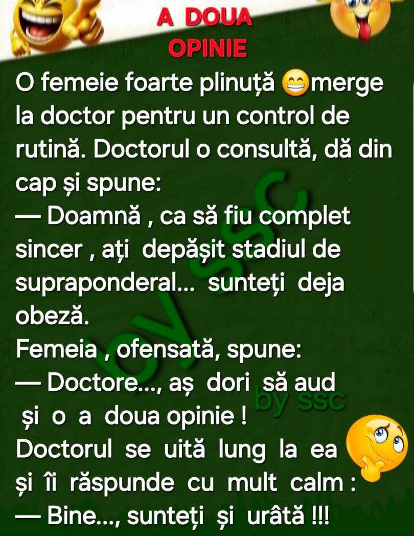 Doctorul către o doamnă plinuță: Sunteți deja obeză! Aș dori să aud și a doua opinie! Bine... sunteți și urâtă!
