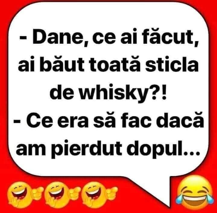 Dane, ce-ai făcut, ai băut toată sticla de whisky?! Ce era să fac dacă am pierdut dopul...