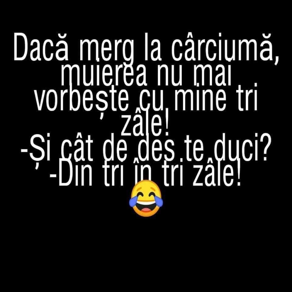 Dacă merg la cârciumă, muierea nu mai vorbește cu mine tri zâle! Și cât de des te duci? Din tri în tri zâle!