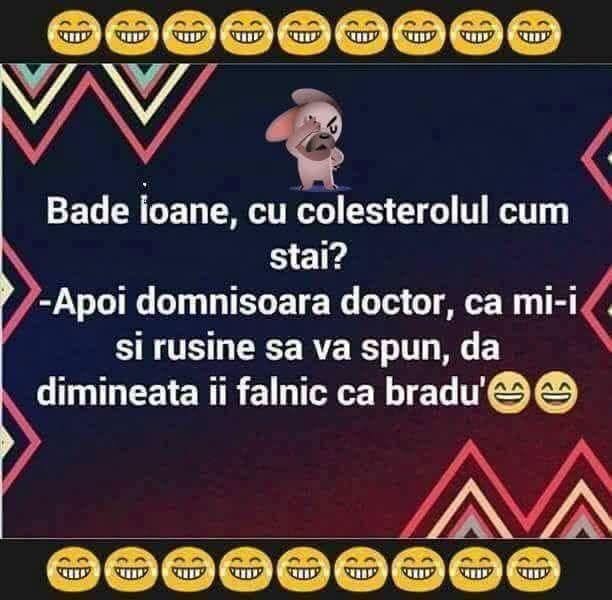 Bade Ioane, cu colesterolul cum stai? Apoi, domnișoara doctor, că mi-i și rușine să vă spun, da' dimineața îi falnic ca bradu'