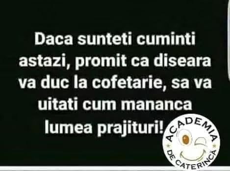 Dacă sunteți cuminți astăzi, promit că diseară vă duc la cofetărie, să vă uitați cum mănâncă lumea prăjituri!