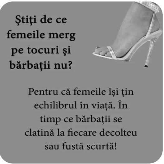 Știți de ce femeile merg pe tocuri și bărbații nu? Pentru că femeile își țin echilibrul în viață, în timp ce bărbații se clatină la fiecare decolteu sau fustă scurtă!