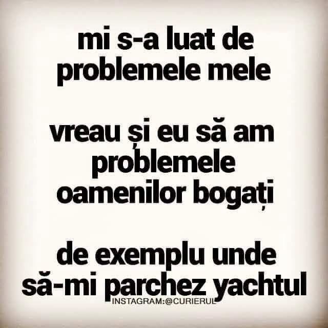 M-am săturat de problemele mele. Vreau și eu să am problemele oamenilor bogați, de exemplu unde să-mi parchez yachtul