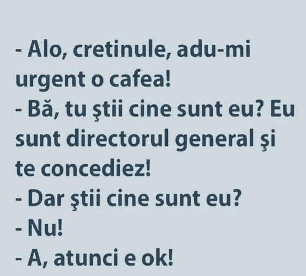 Alo, cretinule, adu-mi urgent o cafea! Bă, tu știi cine sunt eu? Sunt directorul general și te concediez! Dar știi cine sunt eu? Nu! A, atunci e ok!