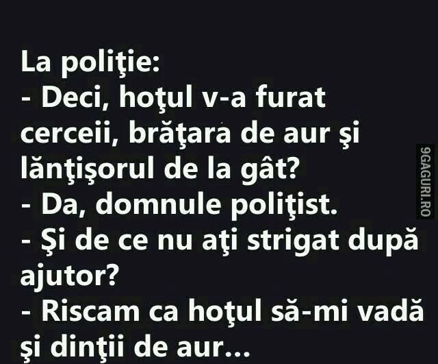 La poliție: Hoțul v-a furat cerceii, brățara de aur și lănțișorul? De ce nu ați strigat după ajutor? Riscam ca hoțul să-mi vadă și dinții de aur...