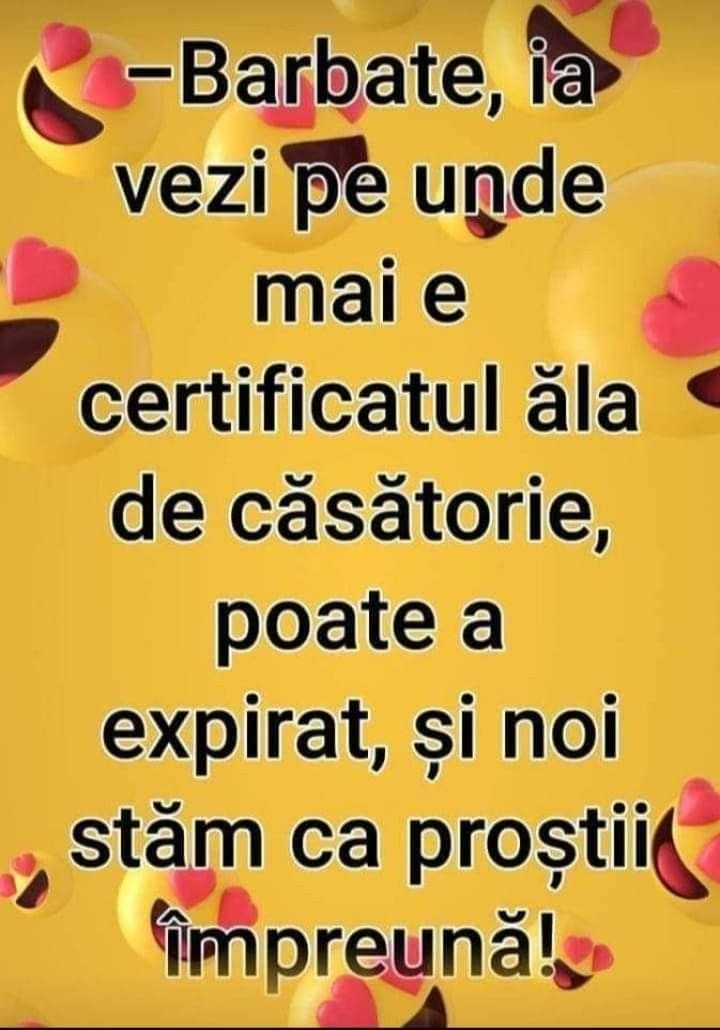 Bărbate, ia vezi pe unde mai e certificatul ăla de căsătorie, poate a expirat și noi stăm ca proștii împreună!