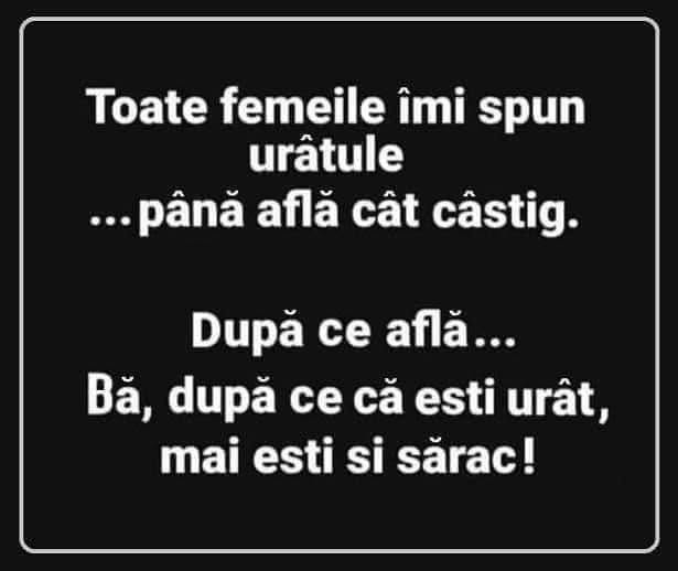Toate femeile îmi spun urâtule... până află cât câștig. După ce află: Bă, după ce că ești urât, mai ești și sărac!