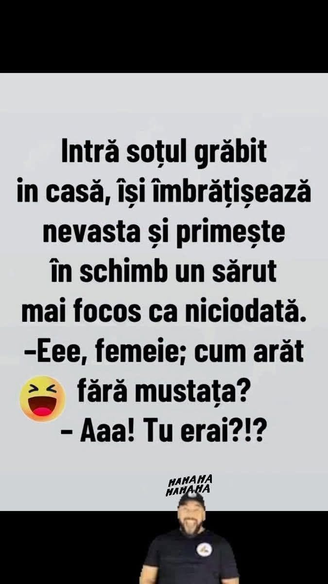 Intră soțul grăbit în casă, își îmbrățișează nevasta și primește un sărut mai focos ca niciodată. Eee, femeie, cum arăt fără mustață? Aaa! Tu erai?!