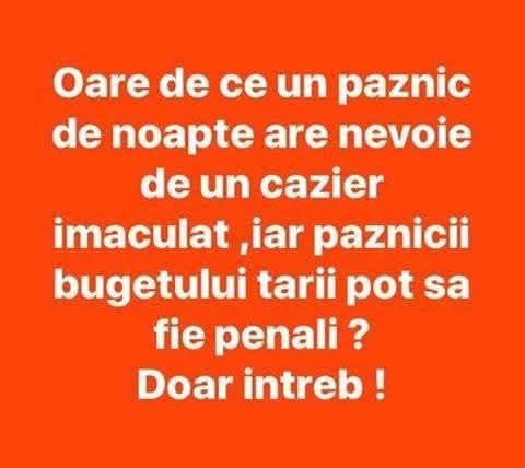 Oare de ce un paznic de noapte are nevoie de un cazier imaculat, iar paznicii bugetului țării pot să fie penali? Doar întreb!