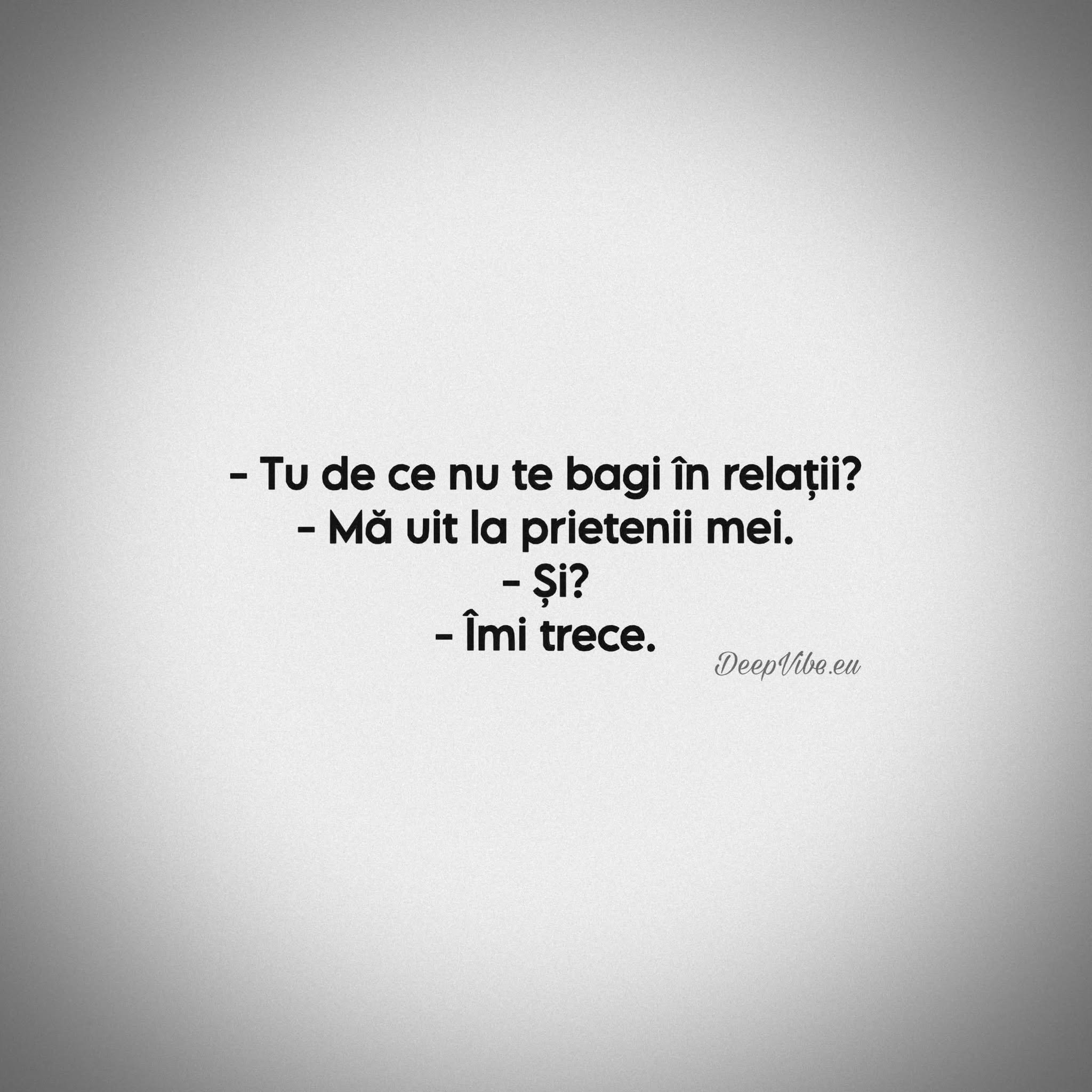 Tu de ce nu te bagi în relații? Mă uit la prietenii mei. Și? Îmi trece.