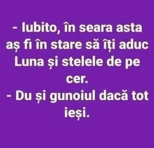 Iubito, în seara asta aș fi în stare să îți aduc Luna și stelele de pe cer. Du și gunoiul, dacă tot ieși.