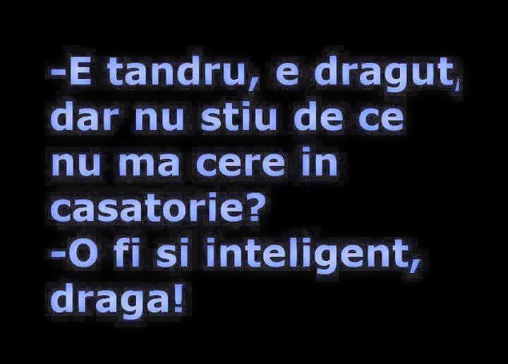 E tandru, e drăguț, dar nu știu de ce nu mă cere în căsătorie? O fi și inteligent, dragă!