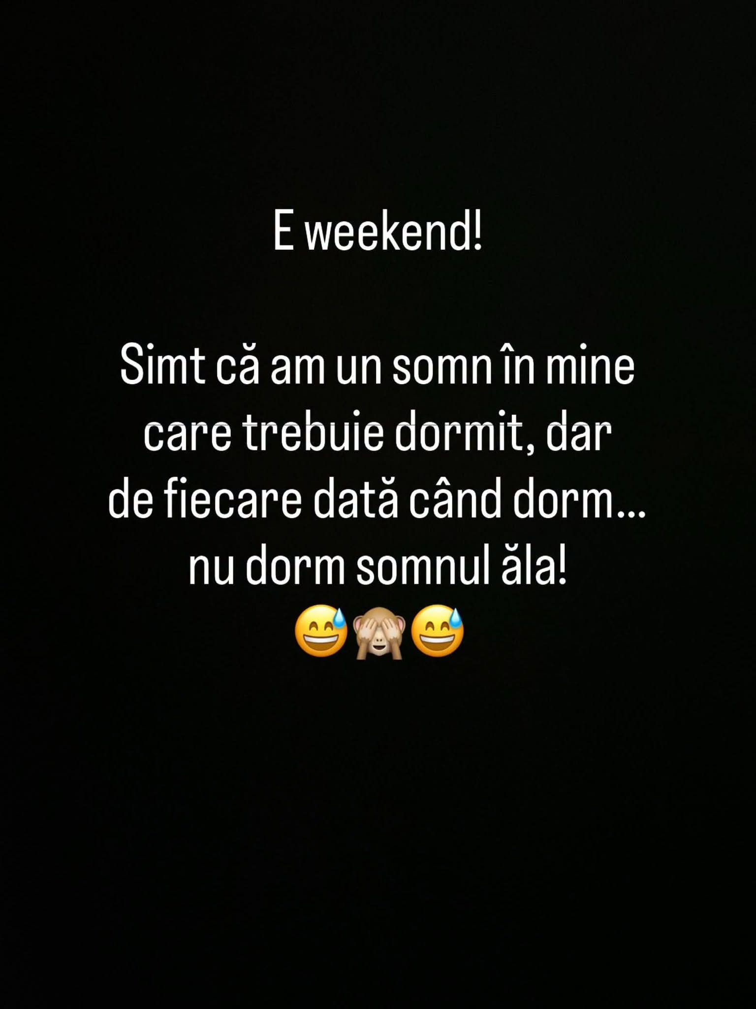 E weekend! Simt că am un somn în mine care trebuie dormit, dar de fiecare dată când dorm... nu dorm somnul ăla!