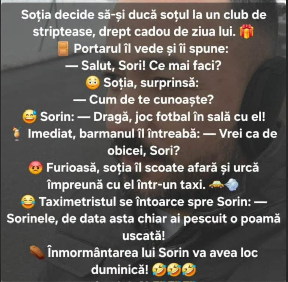 Soția îl duce pe Sorin de ziua lui la striptease. Portarul: Salut, Sori! Barmanul: Ca de obicei, Sori? Taximetristul: Sorinele, de data asta ai pescuit o poamă uscată!