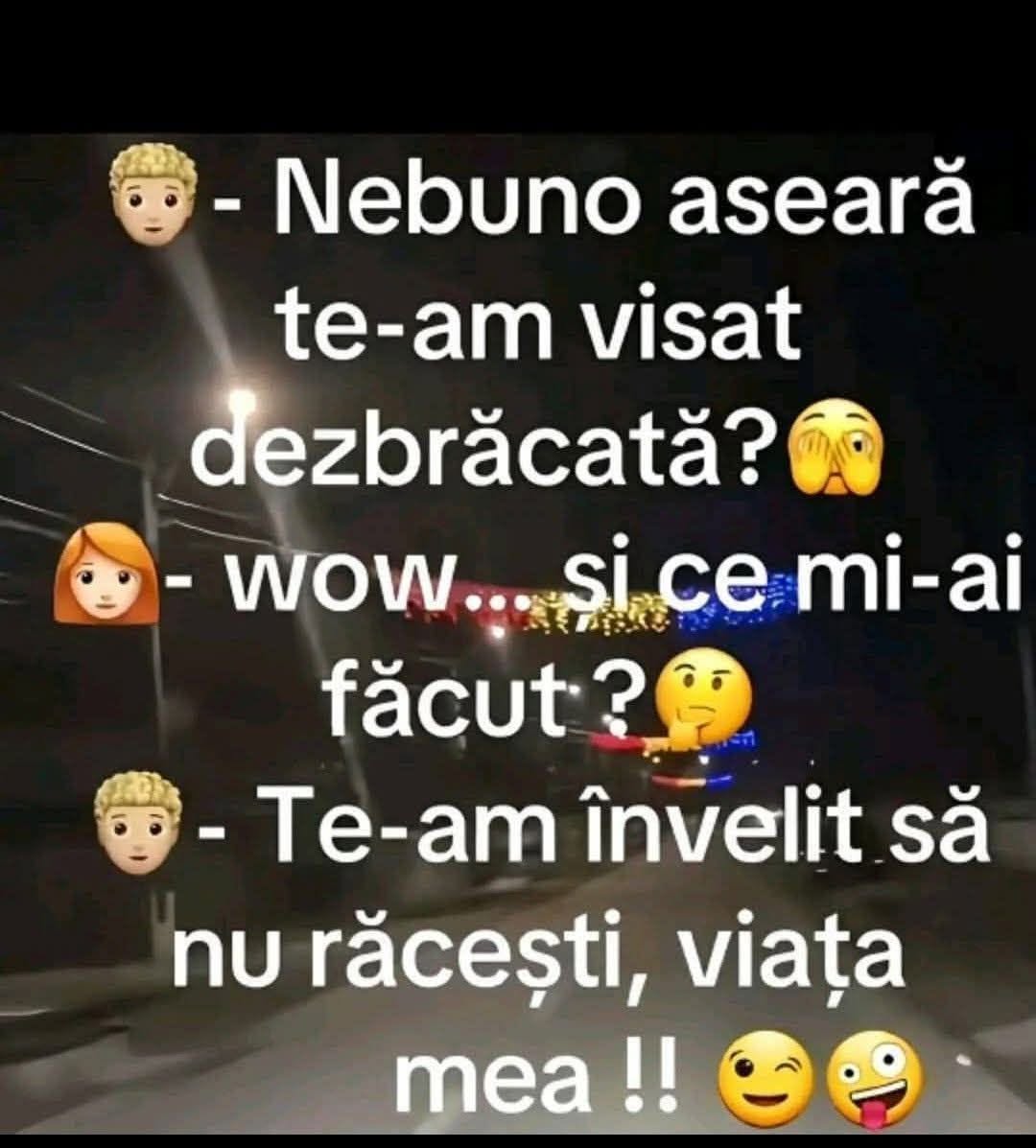 Nebuno, aseară te-am visat dezbrăcată! Wow... și ce mi-ai făcut? Te-am învelit să nu răcești, viața mea!
