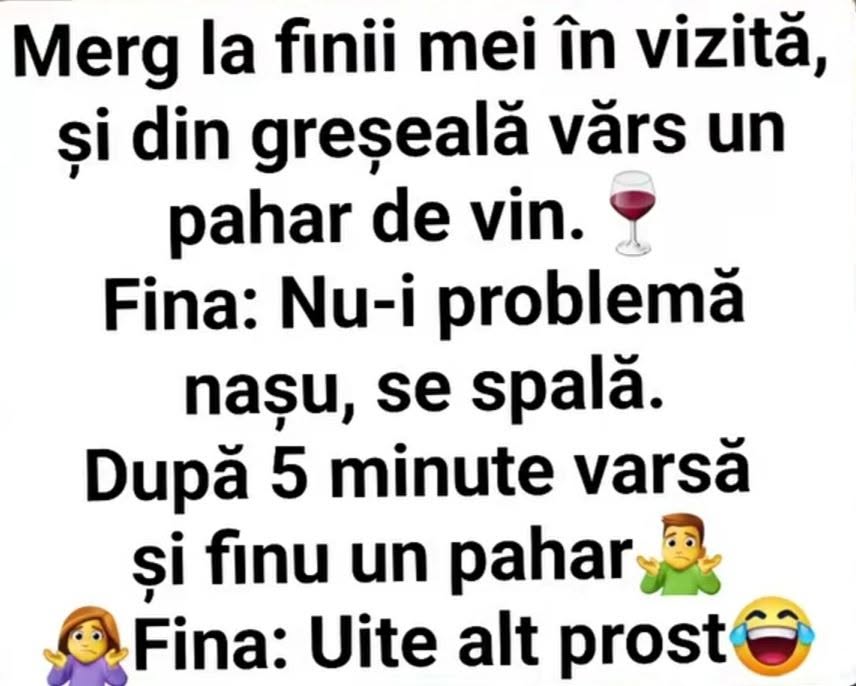 Vărs din greșeală un pahar de vin la fini. Fina: Nu-i problemă, nașu, se spală. După 5 minute varsă și finu un pahar. Fina: Uite alt prost!