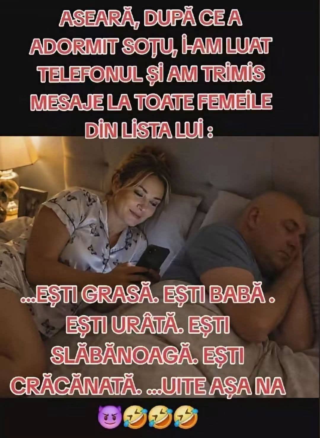 Aseară, după ce a adormit soțul, i-am luat telefonul și am trimis mesaje la toate femeile din lista lui: Ești grasă. Ești babă. Ești urâtă. Ești crăcănată... Uite-așa, na!