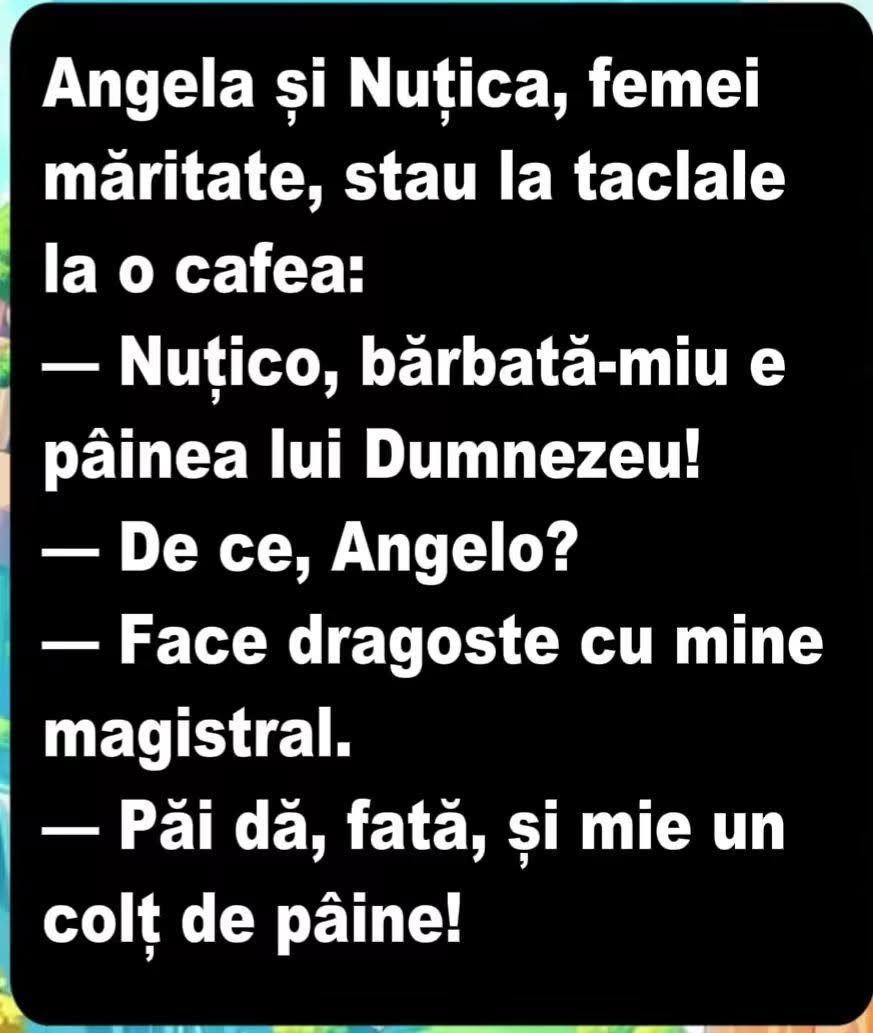 Angela și Nuțica la o cafea: Nuțico, bărbată-miu e pâinea lui Dumnezeu! De ce, Angelo? Face dragoste cu mine magistral. Păi dă, fată, și mie un colț de pâine!