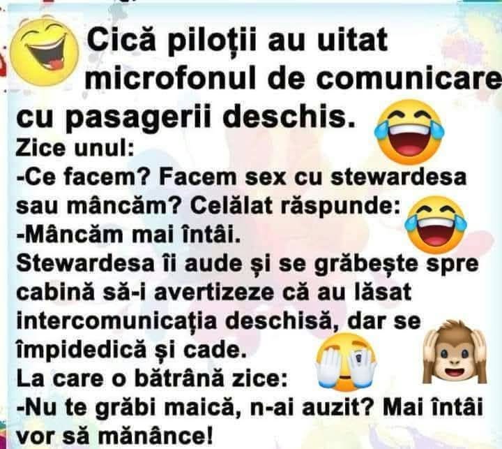 Piloții uită microfonul deschis: Ce facem? Sex cu stewardesa sau mâncăm? Mâncăm mai întâi. Stewardesa fuge spre cabină și cade. O bătrână: Nu te grăbi, maică, mai întâi mănâncă!