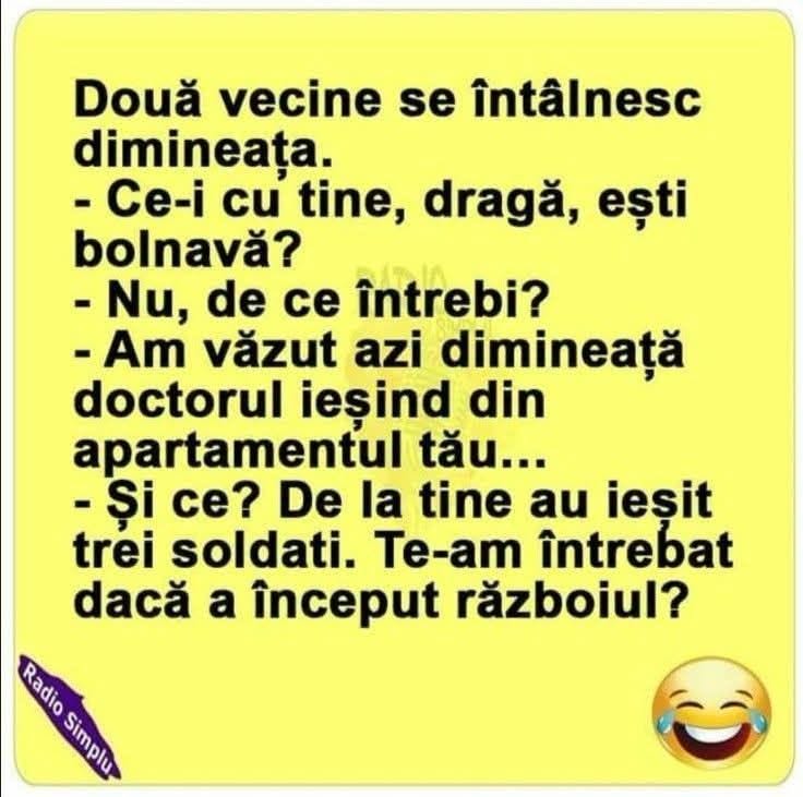 Două vecine: Ești bolnavă, dragă? Am văzut doctorul ieșind de la tine azi-dimineață... Și ce? De la tine au ieșit trei soldați. Te-am întrebat dacă a început războiul?