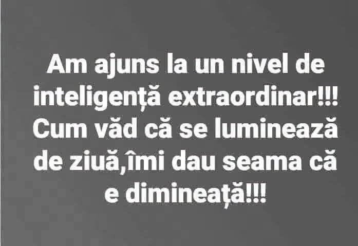 Am ajuns la un nivel de inteligență extraordinar! Cum văd că se luminează de ziuă, îmi dau seama că e dimineață!