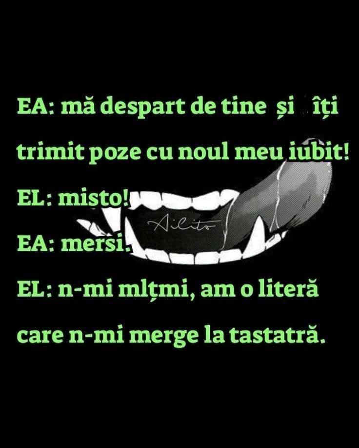 Ea: Mă despart de tine și îți trimit poze cu noul meu iubit! El: Mișto! Ea: Mersi! El: N-mi mlțmi, am o literă care nu-mi merge la tastatură