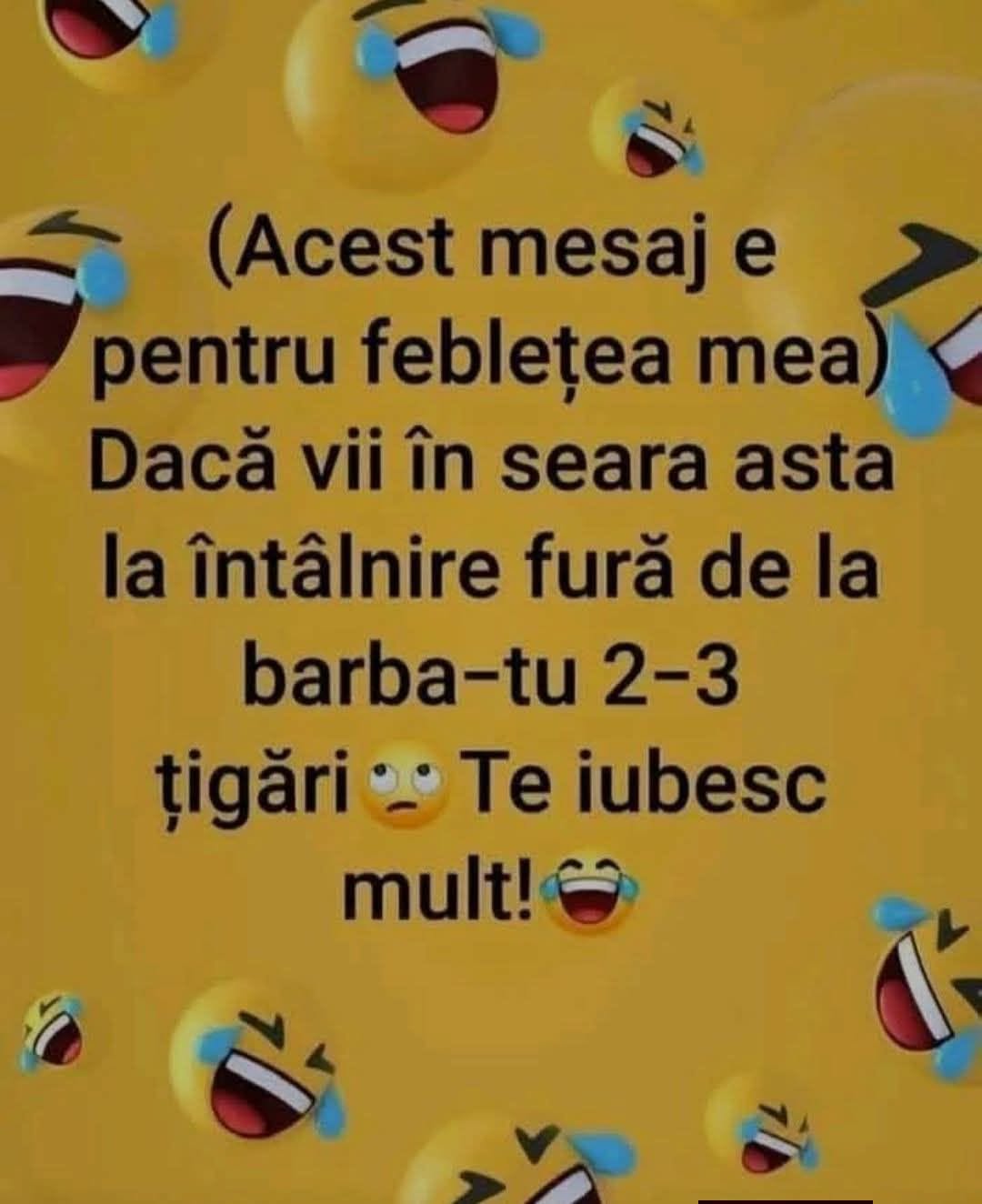 Acest mesaj e pentru febleța mea: dacă vii în seara asta la întâlnire, fură de la barba-tu 2-3 țigări! Te iubesc mult!