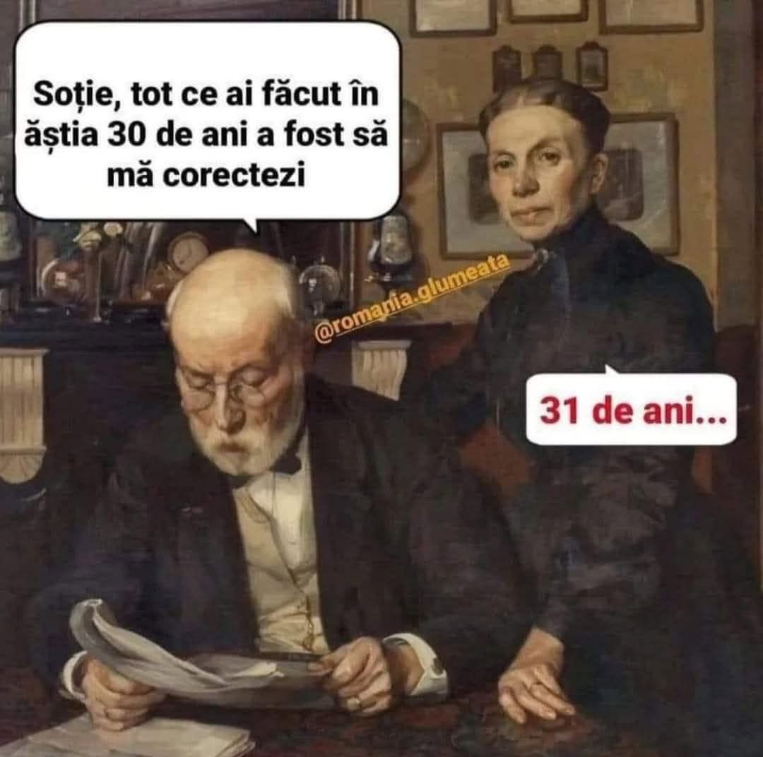 Soție, tot ce ai făcut în ăștia 30 de ani a fost să mă corectezi! 31 de ani...