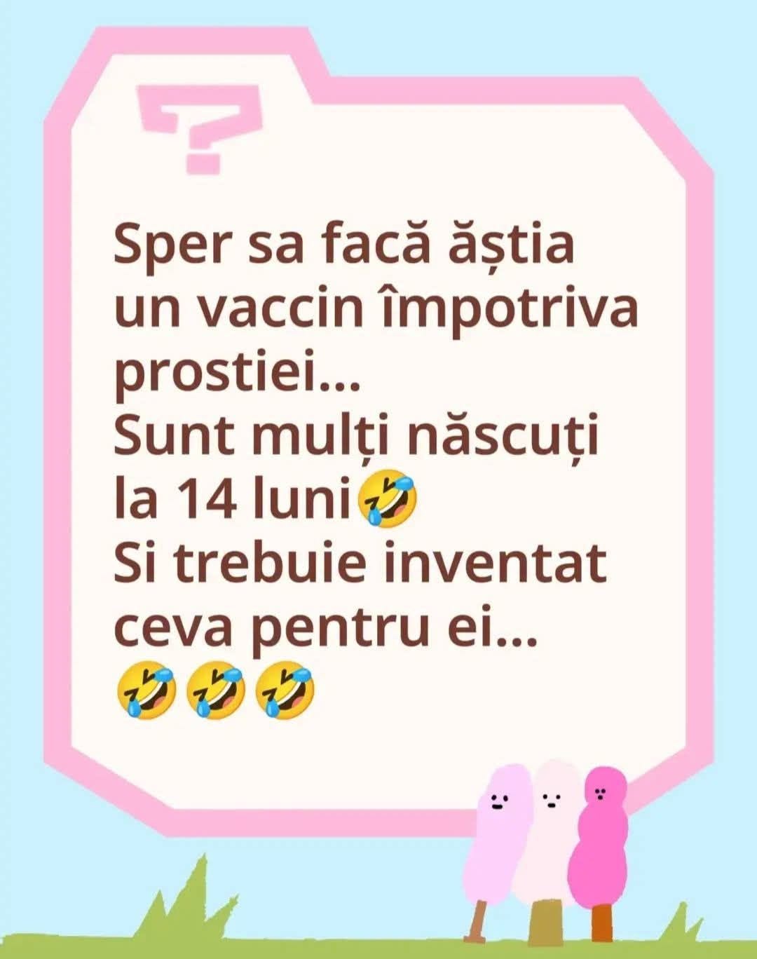 Sper să facă ăștia un vaccin împotriva prostiei... Sunt mulți născuți la 14 luni și trebuie inventat ceva pentru ei