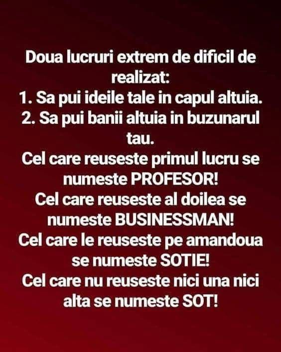 Să-ți pui ideile în capul altuia: PROFESOR. Să pui banii altuia în buzunarul tău: BUSINESSMAN. Pe amândouă: SOȚIE. Niciuna: SOȚ!