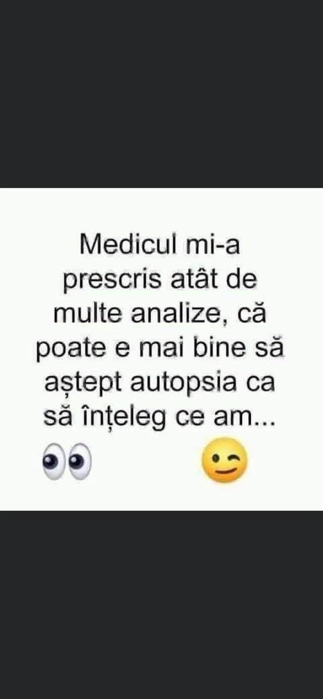 Medicul mi-a prescris atât de multe analize, că poate e mai bine să aștept autopsia ca să înțeleg ce am...