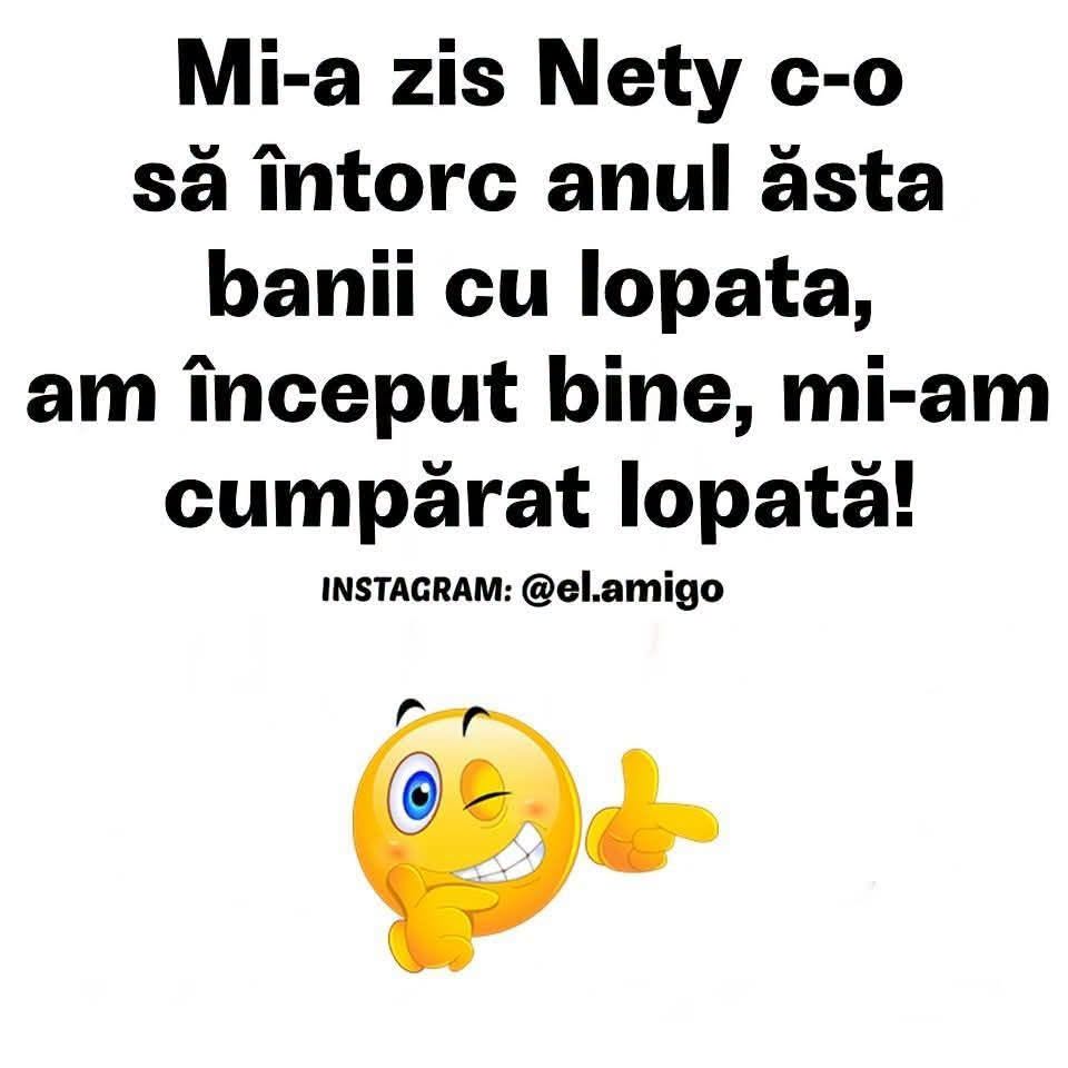 Mi-a zis cineva c-o să întorc anul ăsta banii cu lopata. Am început bine, mi-am cumpărat lopată!