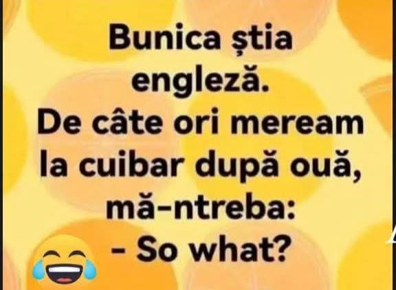 Bunica știa engleză. De câte ori mergeam la cuibar după ouă, mă-ntreba: So what?