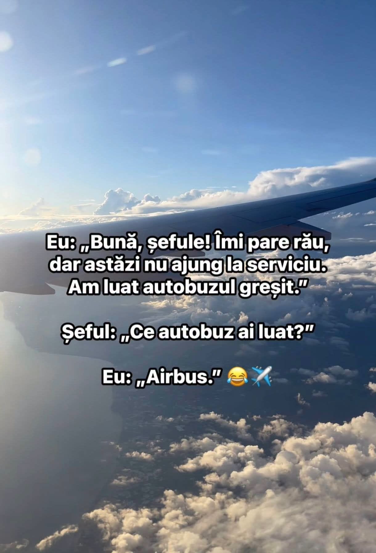 Bună, șefule! Îmi pare rău, dar astăzi nu ajung la serviciu, am luat autobuzul greșit. Ce autobuz ai luat? Airbus.