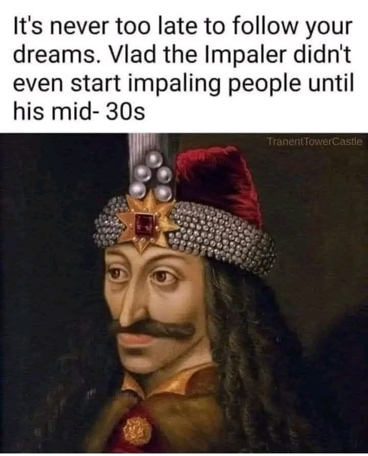 It's never too late to follow your dreams. Vlad the Impaler didn't even start impaling people until his mid-30s