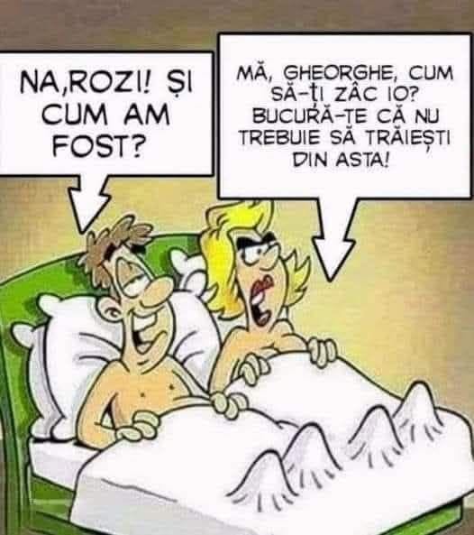 Na, Rozi! Și cum am fost? Mă, Gheorghe, cum să-ți zic io? Bucură-te că nu trebuie să trăiești din asta!