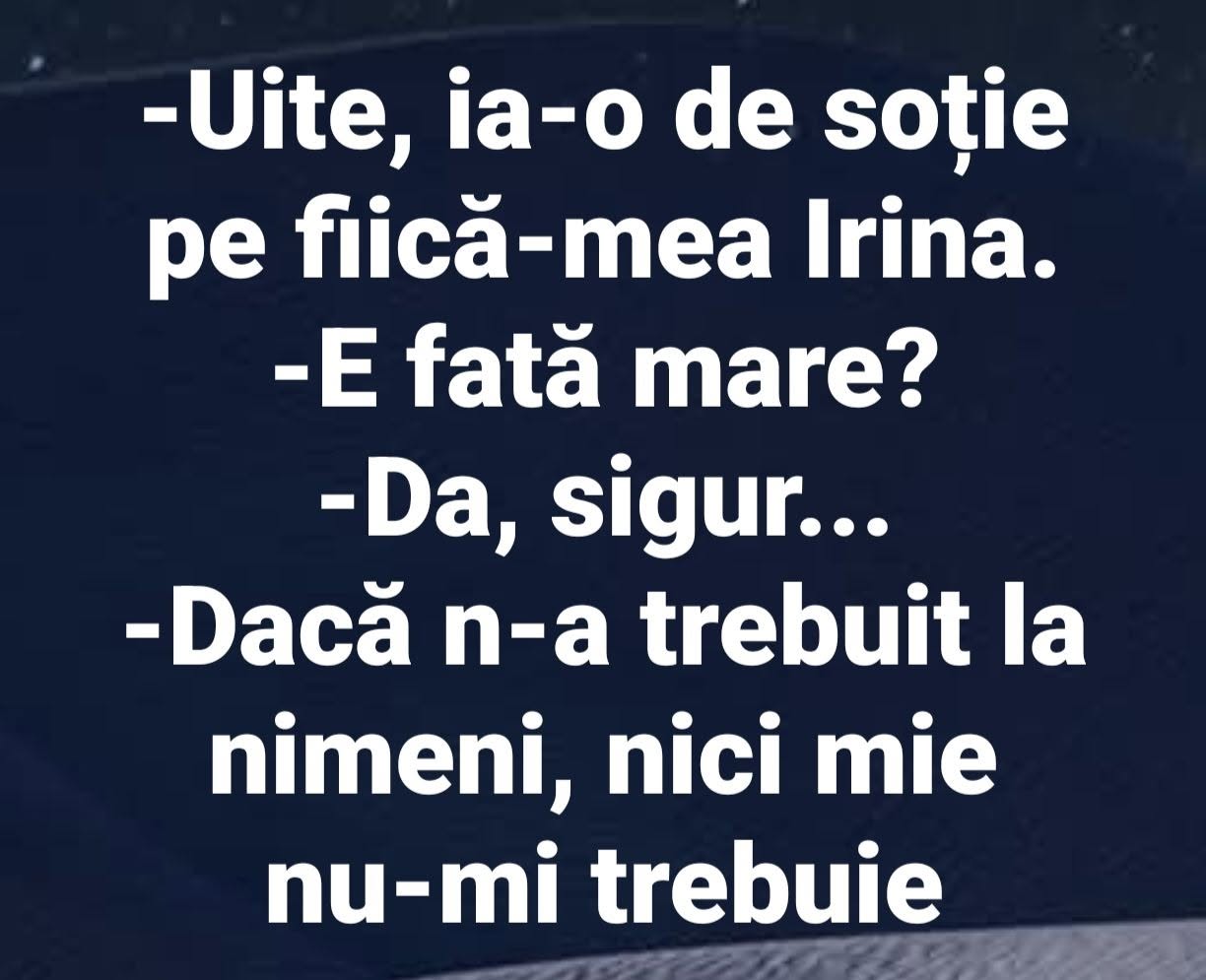 Uite, ia-o de soție pe fiică-mea Irina. E fată mare? Da, sigur... Dacă n-a trebuit la nimeni, nici mie nu-mi trebuie